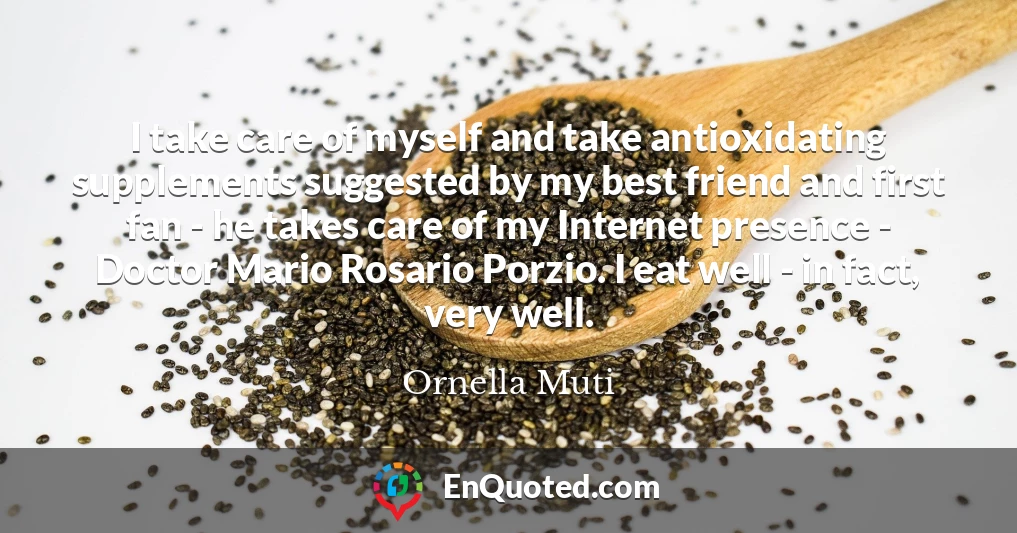 I take care of myself and take antioxidating supplements suggested by my best friend and first fan - he takes care of my Internet presence - Doctor Mario Rosario Porzio. I eat well - in fact, very well.