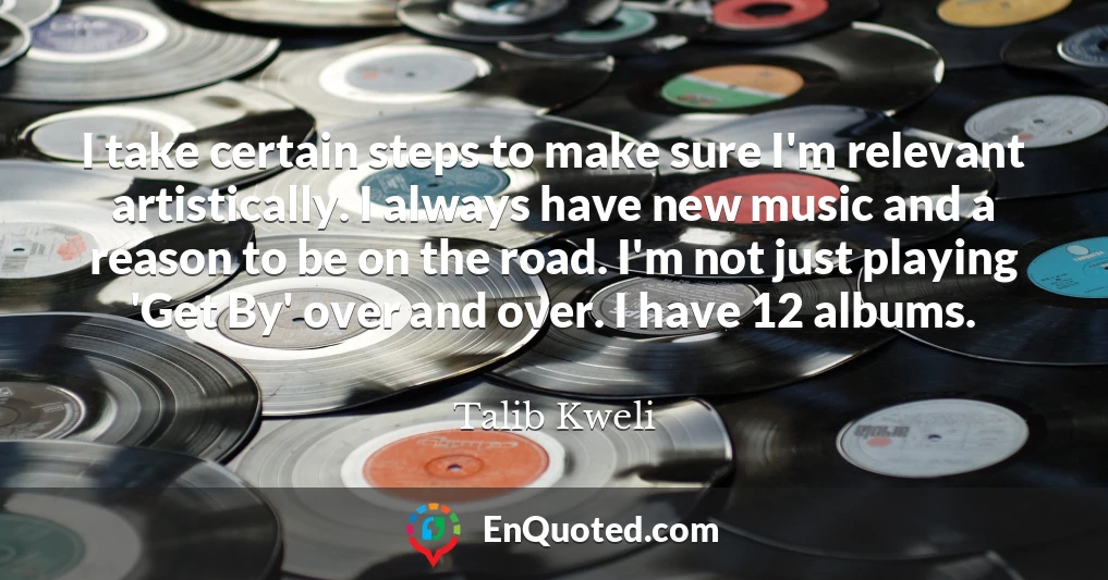 I take certain steps to make sure I'm relevant artistically. I always have new music and a reason to be on the road. I'm not just playing 'Get By' over and over. I have 12 albums.