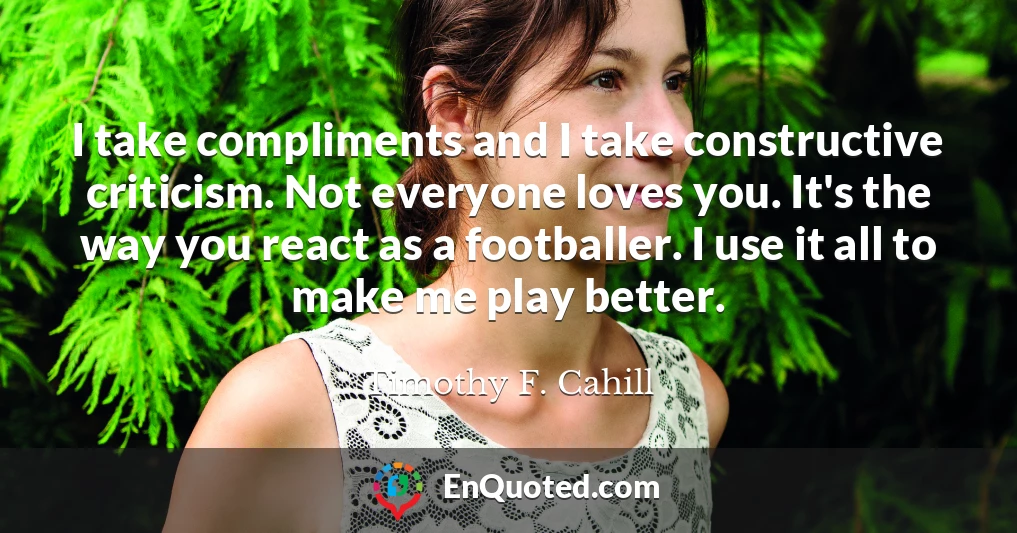 I take compliments and I take constructive criticism. Not everyone loves you. It's the way you react as a footballer. I use it all to make me play better.