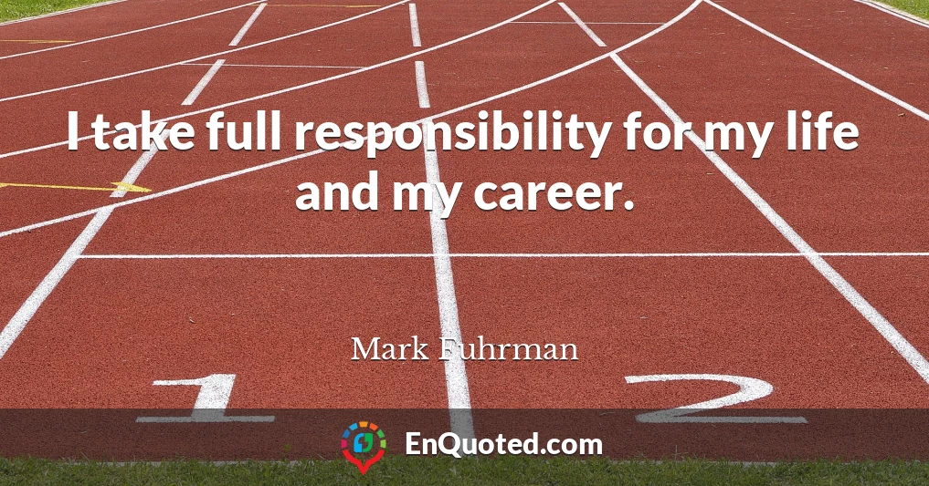 I take full responsibility for my life and my career.