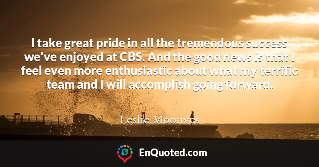 I take great pride in all the tremendous success we've enjoyed at CBS. And the good news is that I feel even more enthusiastic about what my terrific team and I will accomplish going forward.
