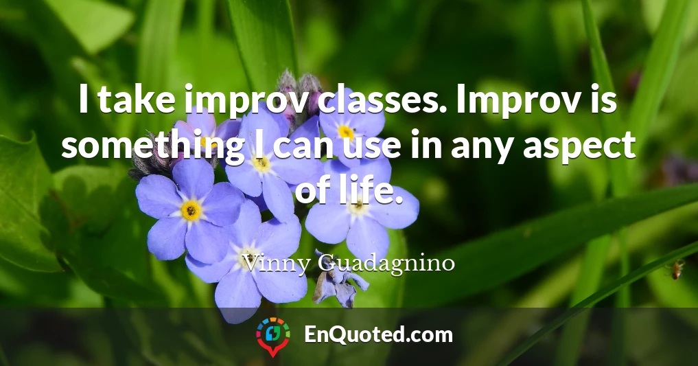 I take improv classes. Improv is something I can use in any aspect of life.