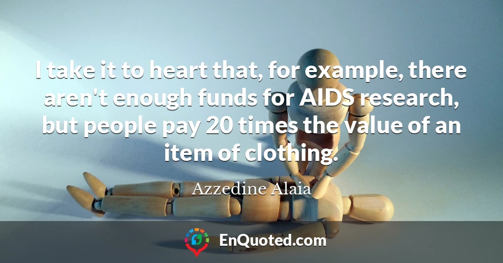 I take it to heart that, for example, there aren't enough funds for AIDS research, but people pay 20 times the value of an item of clothing.