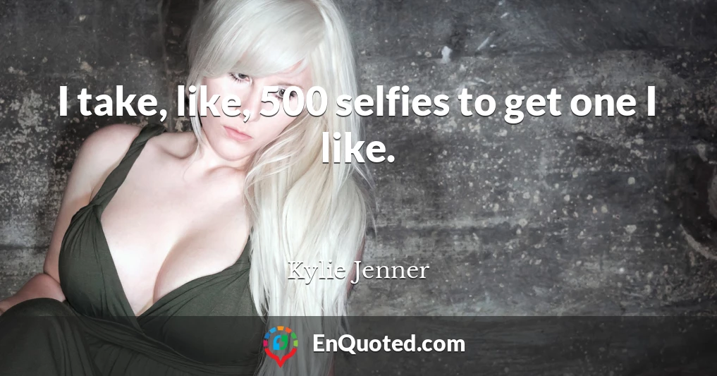 I take, like, 500 selfies to get one I like.