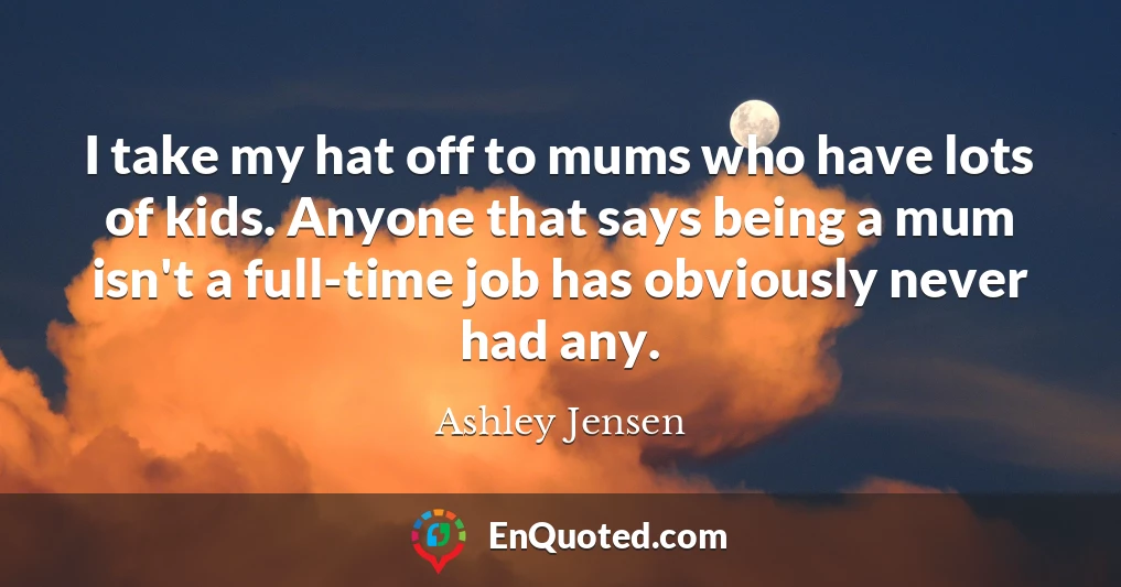 I take my hat off to mums who have lots of kids. Anyone that says being a mum isn't a full-time job has obviously never had any.