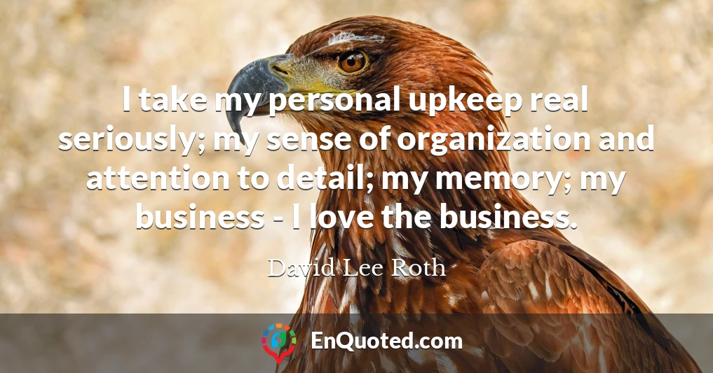 I take my personal upkeep real seriously; my sense of organization and attention to detail; my memory; my business - I love the business.