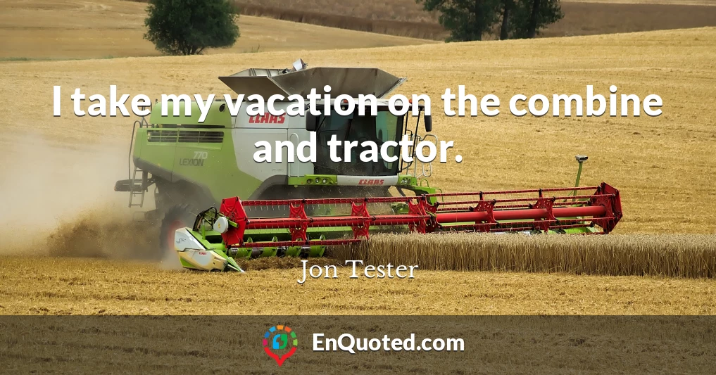 I take my vacation on the combine and tractor.