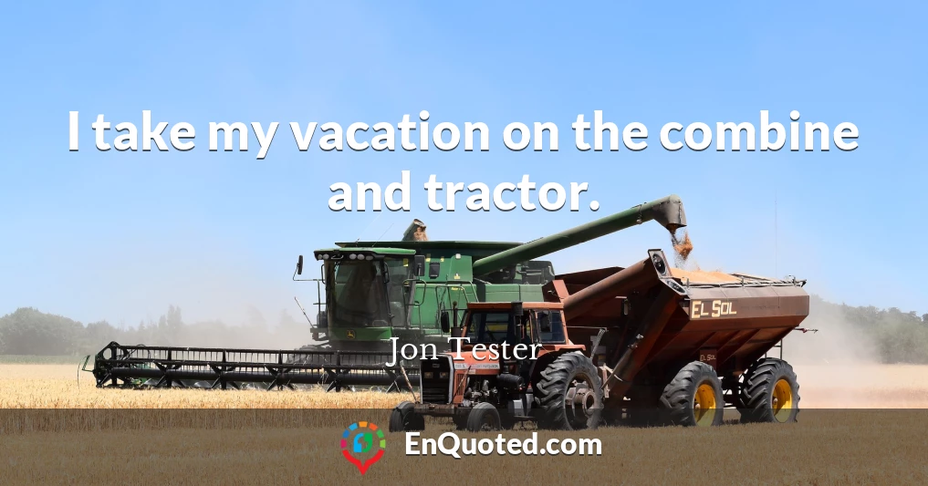 I take my vacation on the combine and tractor.