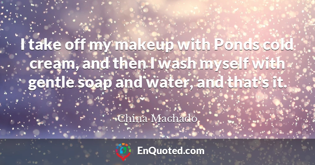 I take off my makeup with Ponds cold cream, and then I wash myself with gentle soap and water, and that's it.