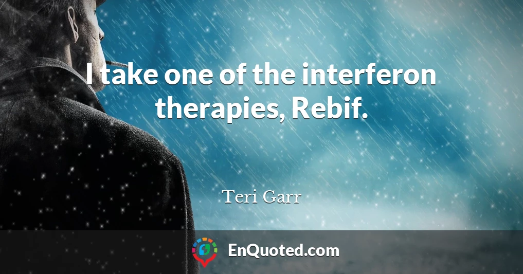 I take one of the interferon therapies, Rebif.