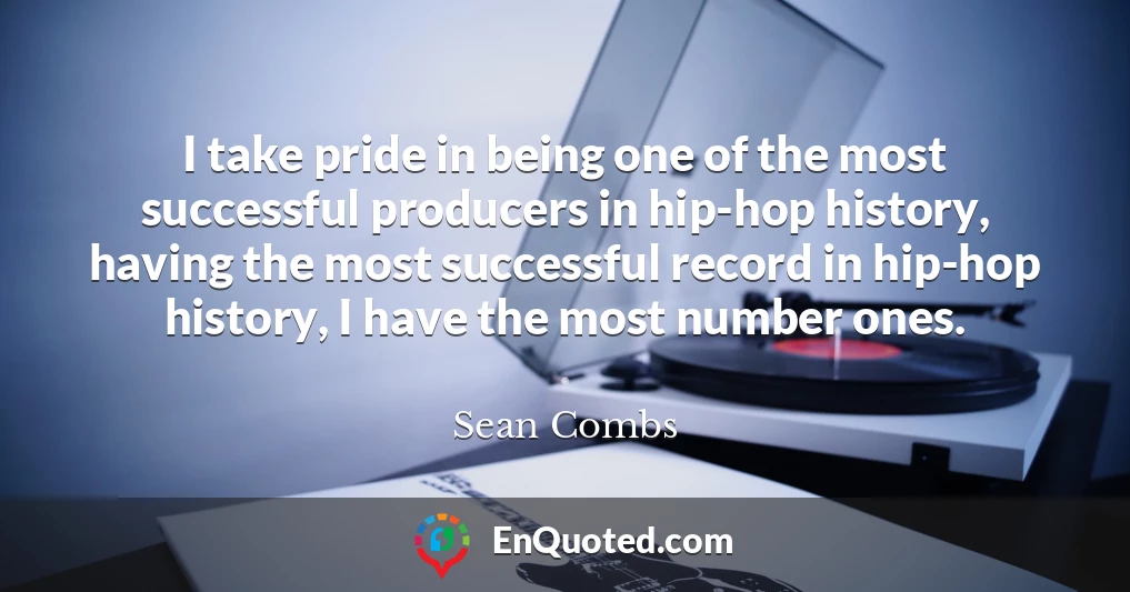 I take pride in being one of the most successful producers in hip-hop history, having the most successful record in hip-hop history, I have the most number ones.