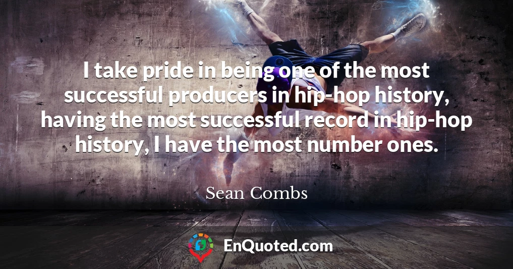 I take pride in being one of the most successful producers in hip-hop history, having the most successful record in hip-hop history, I have the most number ones.