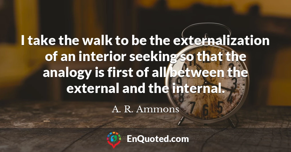 I take the walk to be the externalization of an interior seeking so that the analogy is first of all between the external and the internal.