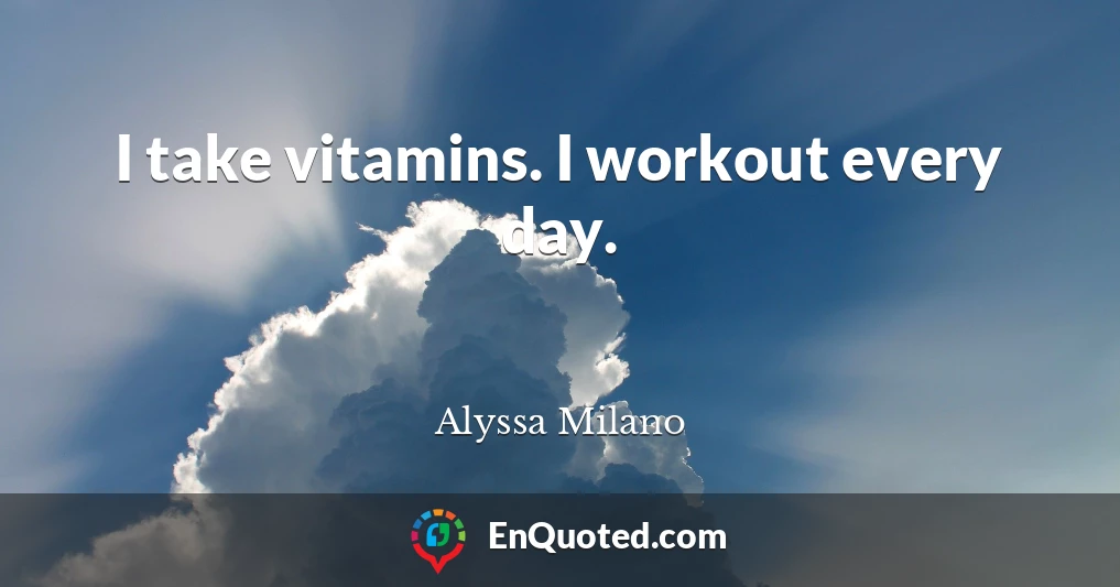 I take vitamins. I workout every day.
