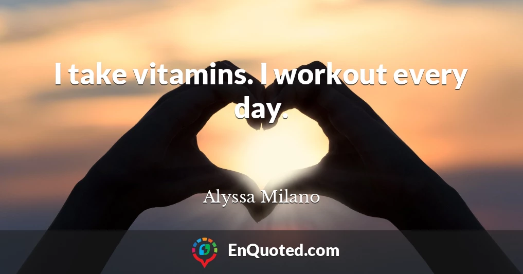 I take vitamins. I workout every day.