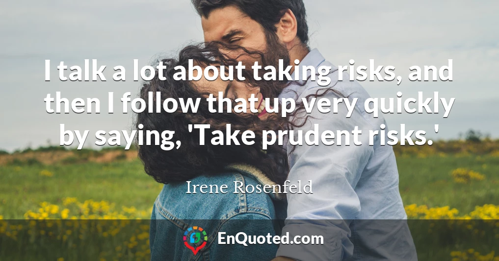 I talk a lot about taking risks, and then I follow that up very quickly by saying, 'Take prudent risks.'