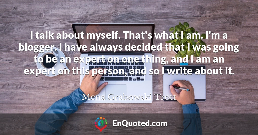 I talk about myself. That's what I am. I'm a blogger. I have always decided that I was going to be an expert on one thing, and I am an expert on this person, and so I write about it.