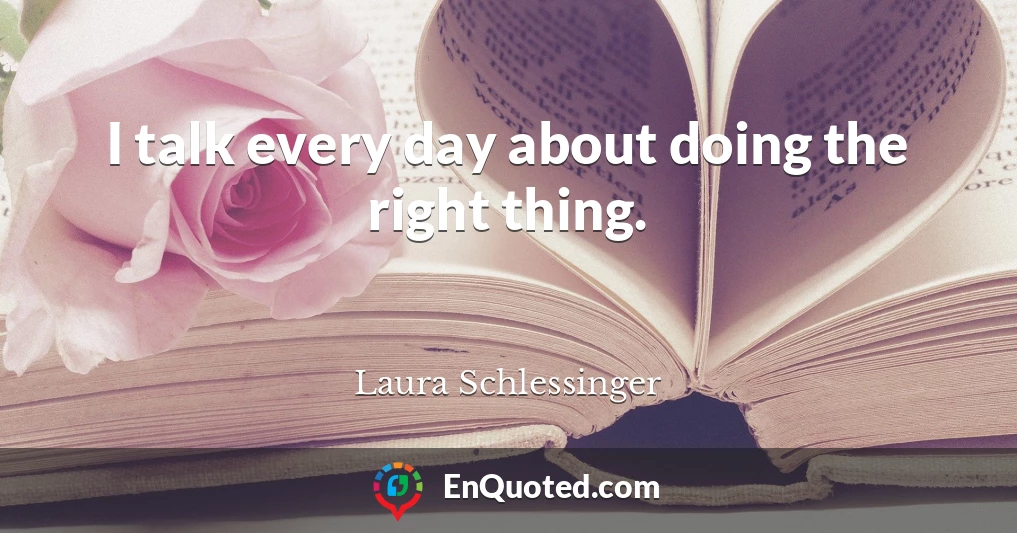 I talk every day about doing the right thing.