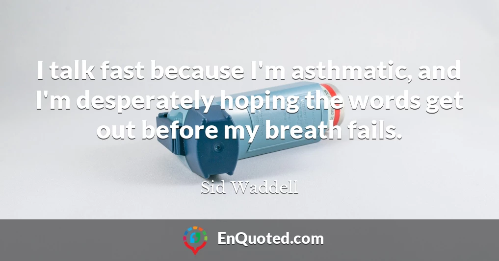 I talk fast because I'm asthmatic, and I'm desperately hoping the words get out before my breath fails.