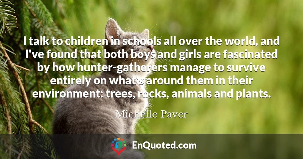 I talk to children in schools all over the world, and I've found that both boys and girls are fascinated by how hunter-gatherers manage to survive entirely on what's around them in their environment: trees, rocks, animals and plants.