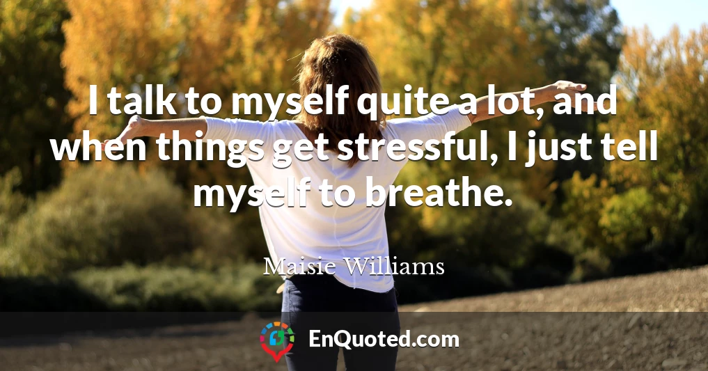 I talk to myself quite a lot, and when things get stressful, I just tell myself to breathe.