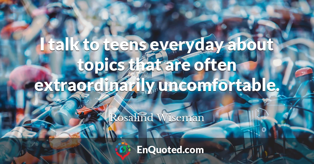 I talk to teens everyday about topics that are often extraordinarily uncomfortable.