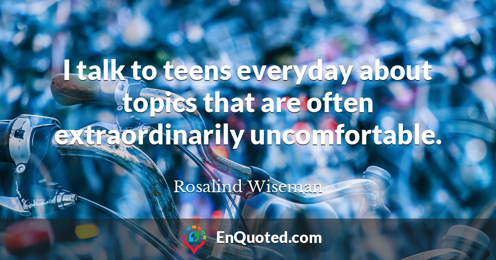 I talk to teens everyday about topics that are often extraordinarily uncomfortable.