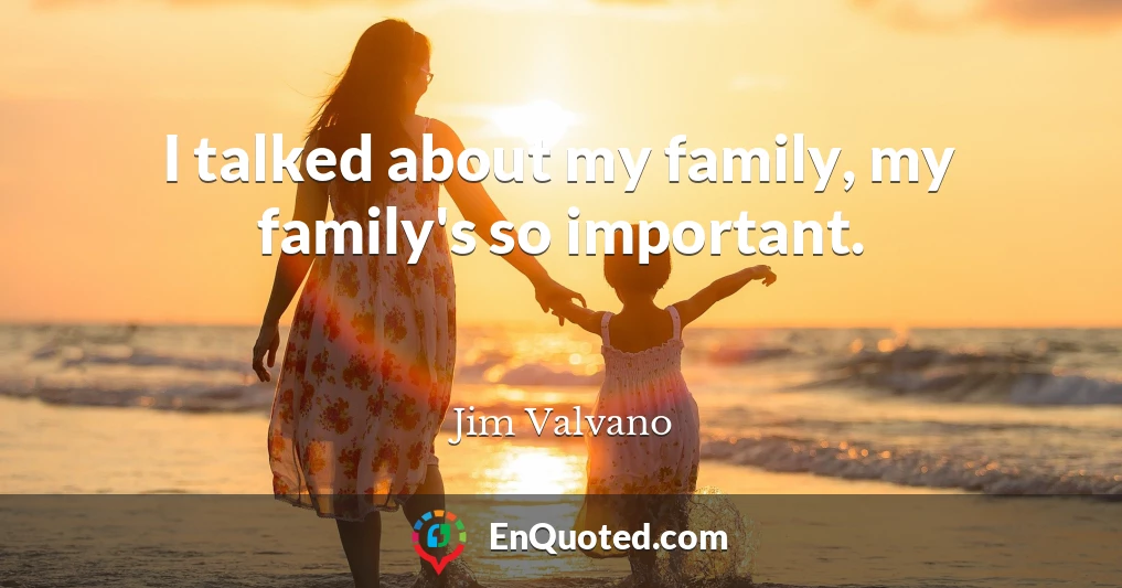 I talked about my family, my family's so important.