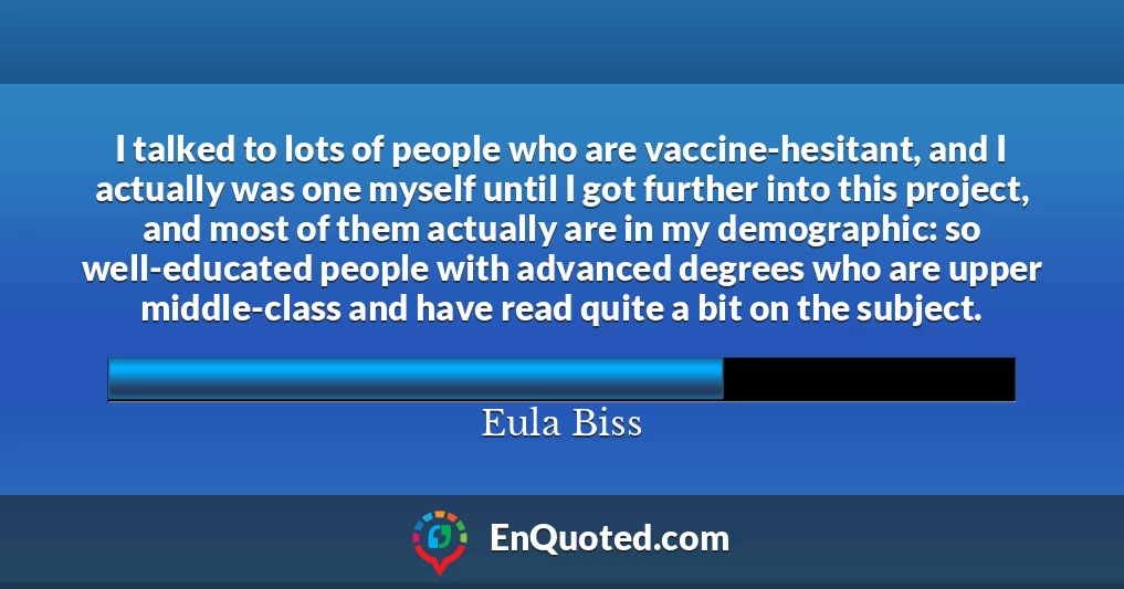 I talked to lots of people who are vaccine-hesitant, and I actually was one myself until I got further into this project, and most of them actually are in my demographic: so well-educated people with advanced degrees who are upper middle-class and have read quite a bit on the subject.