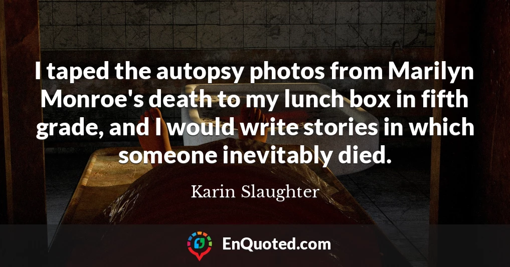 I taped the autopsy photos from Marilyn Monroe's death to my lunch box in fifth grade, and I would write stories in which someone inevitably died.