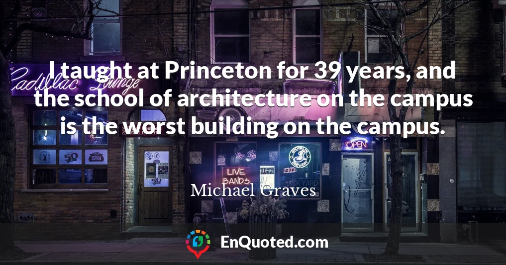 I taught at Princeton for 39 years, and the school of architecture on the campus is the worst building on the campus.