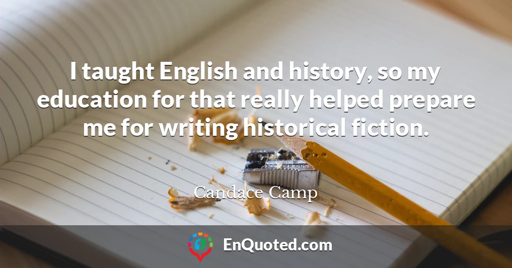 I taught English and history, so my education for that really helped prepare me for writing historical fiction.