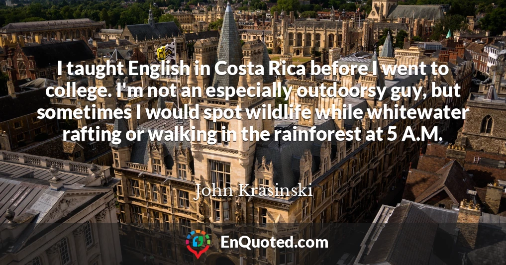 I taught English in Costa Rica before I went to college. I'm not an especially outdoorsy guy, but sometimes I would spot wildlife while whitewater rafting or walking in the rainforest at 5 A.M.