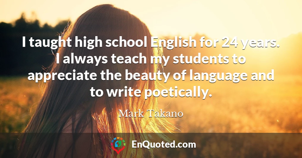 I taught high school English for 24 years. I always teach my students to appreciate the beauty of language and to write poetically.