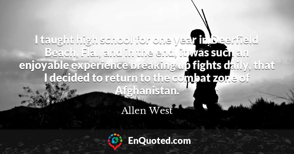 I taught high school for one year in Deerfield Beach, Fla., and in the end, it was such an enjoyable experience breaking up fights daily, that I decided to return to the combat zone of Afghanistan.