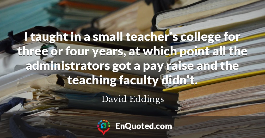 I taught in a small teacher's college for three or four years, at which point all the administrators got a pay raise and the teaching faculty didn't.