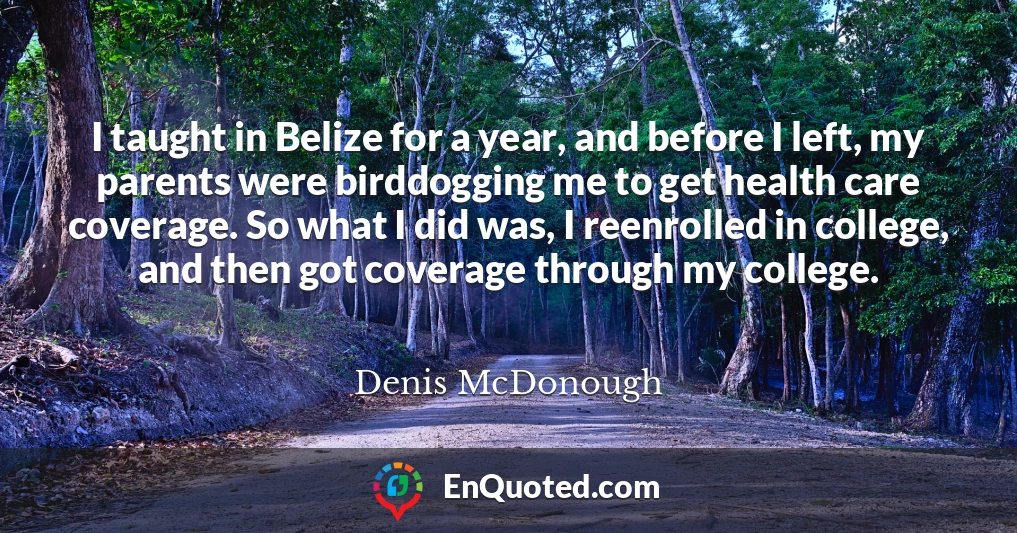 I taught in Belize for a year, and before I left, my parents were birddogging me to get health care coverage. So what I did was, I reenrolled in college, and then got coverage through my college.