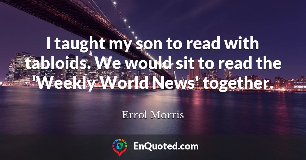I taught my son to read with tabloids. We would sit to read the 'Weekly World News' together.