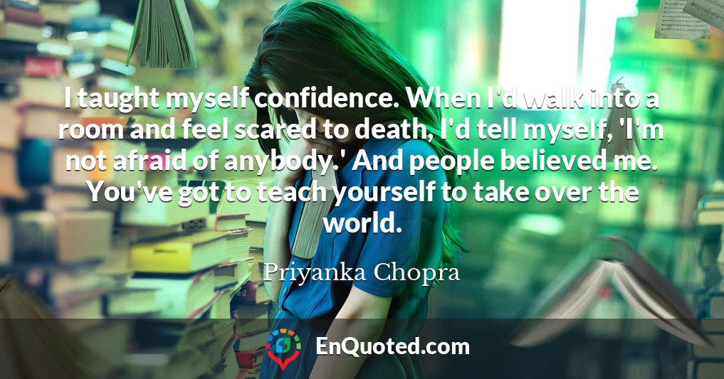 I taught myself confidence. When I'd walk into a room and feel scared to death, I'd tell myself, 'I'm not afraid of anybody.' And people believed me. You've got to teach yourself to take over the world.