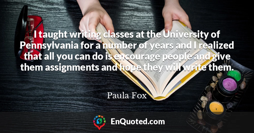 I taught writing classes at the University of Pennsylvania for a number of years and I realized that all you can do is encourage people and give them assignments and hope they will write them.