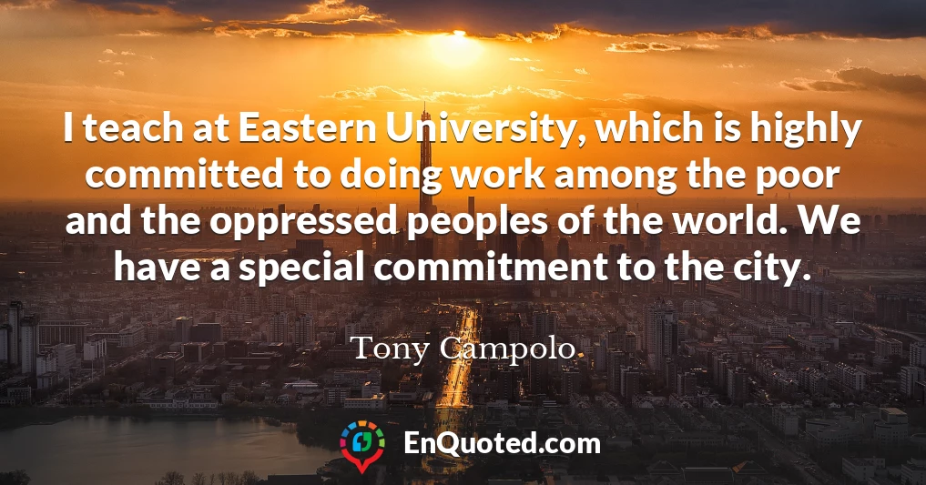 I teach at Eastern University, which is highly committed to doing work among the poor and the oppressed peoples of the world. We have a special commitment to the city.