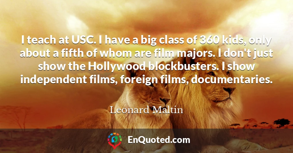 I teach at USC. I have a big class of 360 kids, only about a fifth of whom are film majors. I don't just show the Hollywood blockbusters. I show independent films, foreign films, documentaries.