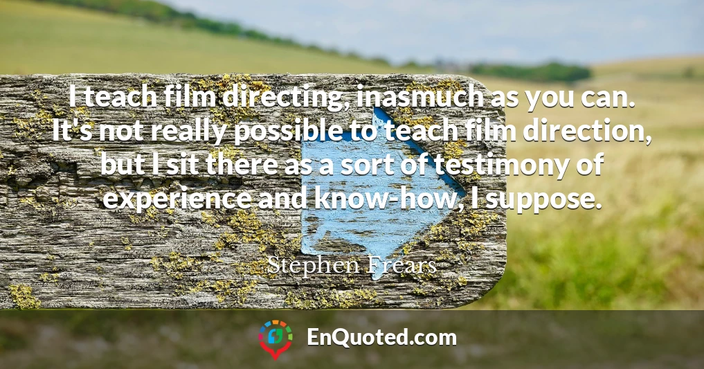 I teach film directing, inasmuch as you can. It's not really possible to teach film direction, but I sit there as a sort of testimony of experience and know-how, I suppose.