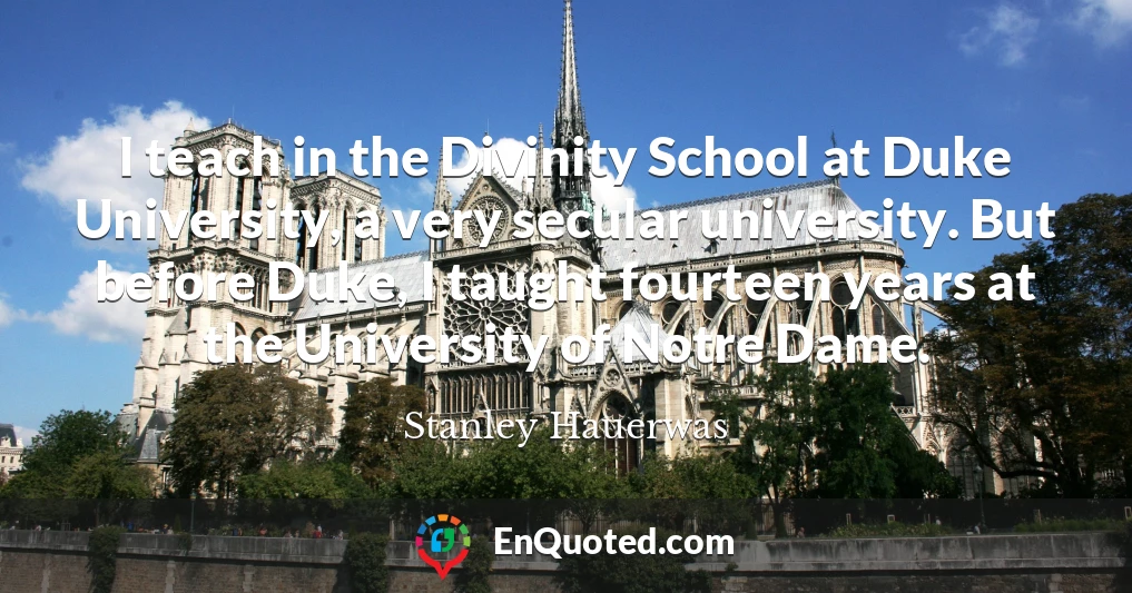 I teach in the Divinity School at Duke University, a very secular university. But before Duke, I taught fourteen years at the University of Notre Dame.