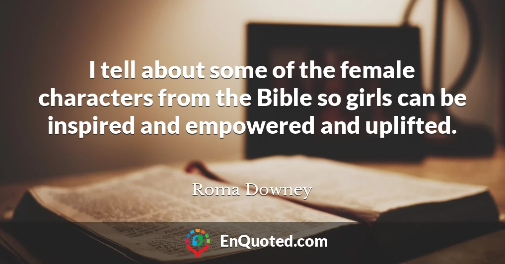 I tell about some of the female characters from the Bible so girls can be inspired and empowered and uplifted.