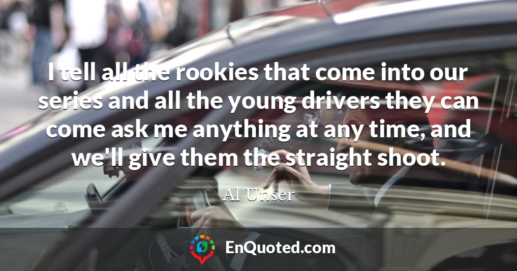 I tell all the rookies that come into our series and all the young drivers they can come ask me anything at any time, and we'll give them the straight shoot.