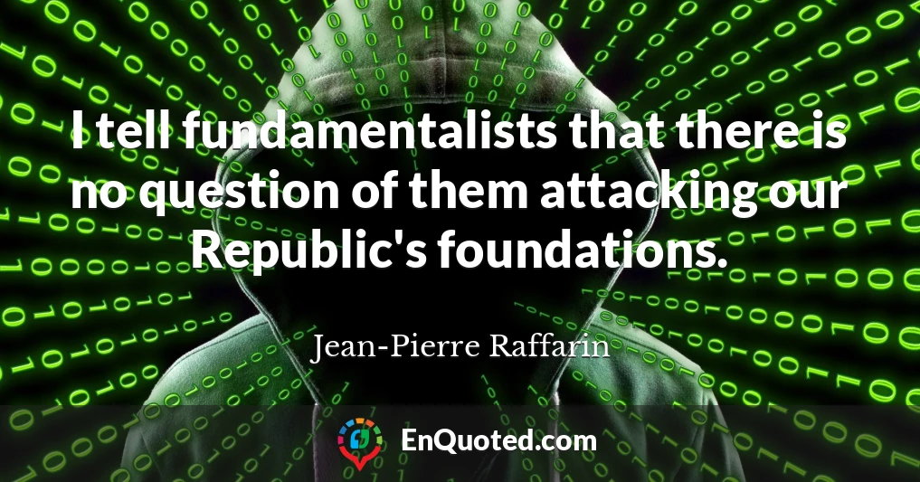 I tell fundamentalists that there is no question of them attacking our Republic's foundations.