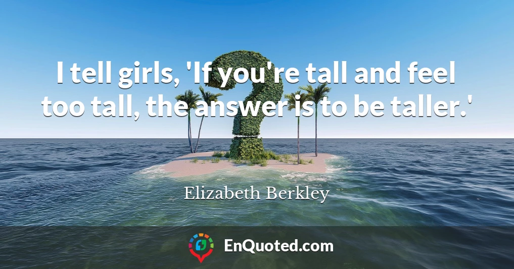 I tell girls, 'If you're tall and feel too tall, the answer is to be taller.'