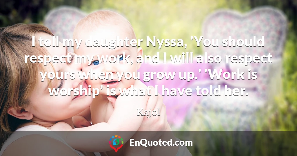 I tell my daughter Nyssa, 'You should respect my work, and I will also respect yours when you grow up.' 'Work is worship' is what I have told her.