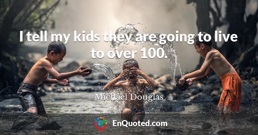 I tell my kids they are going to live to over 100.